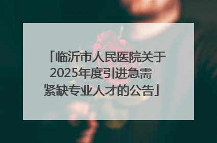 临沂市人民医院关于2025年度引进急需紧缺专业人才的公告