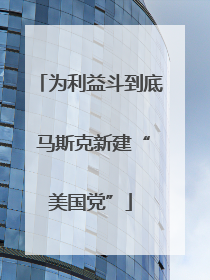 为利益斗到底 马斯克新建“美国党”