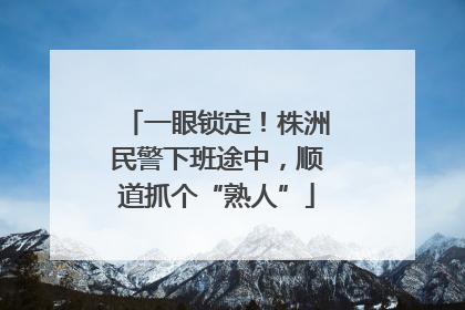 一眼锁定！株洲民警下班途中，顺道抓个“熟人”