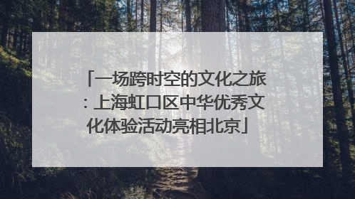 一场跨时空的文化之旅：上海虹口区中华优秀文化体验活动亮相北京