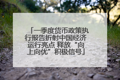 一季度货币政策执行报告折射中国经济运行亮点 释放“向上向优”积极信号