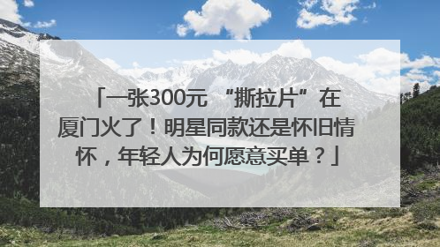 一张300元 “撕拉片”在厦门火了！明星同款还是怀旧情怀，年轻人为何愿意买单？