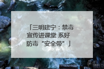 三明建宁：禁毒宣传进课堂 系好防毒“安全带”
