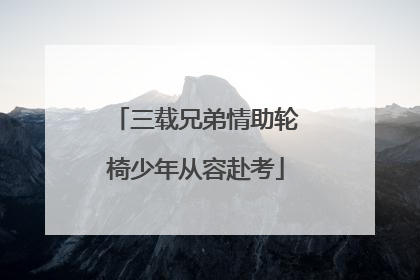 三载兄弟情助轮椅少年从容赴考