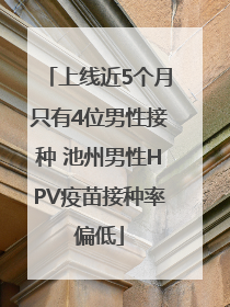 上线近5个月只有4位男性接种 池州男性HPV疫苗接种率偏低