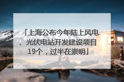 上海公布今年陆上风电、光伏电站开发建设项目19个，过半在崇明