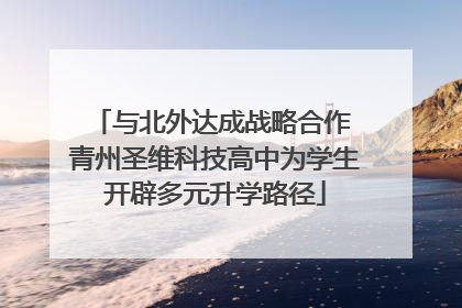 与北外达成战略合作 青州圣维科技高中为学生开辟多元升学路径