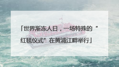 世界渐冻人日，一场特殊的“红毯仪式”在黄浦江畔举行