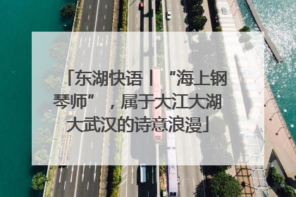 东湖快语丨“海上钢琴师”，属于大江大湖大武汉的诗意浪漫