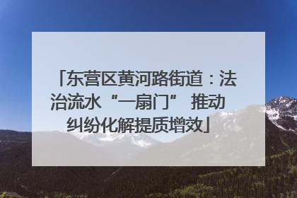 东营区黄河路街道：法治流水“一扇门” 推动纠纷化解提质增效