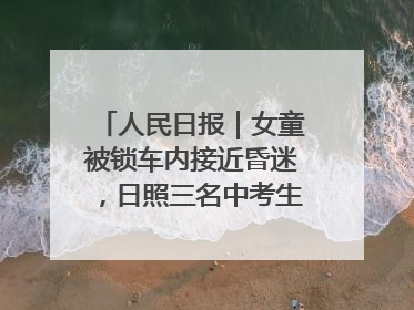 人民日报｜女童被锁车内接近昏迷，日照三名中考生果断破窗救人