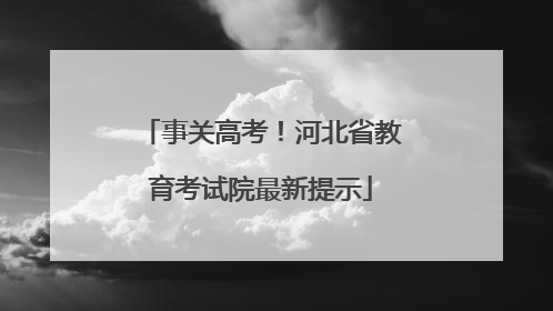事关高考！河北省教育考试院最新提示