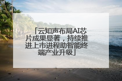 云知声布局AI芯片成果显著，持续推进上市进程助智能终端产业升级