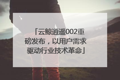 云鲸逍遥002重磅发布，以用户需求驱动行业技术革命