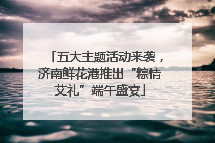 五大主题活动来袭，济南鲜花港推出“粽情艾礼”端午盛宴