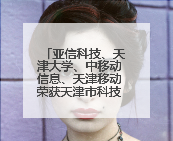 亚信科技、天津大学、中移动信息、天津移动荣获天津市科技进步一等奖
