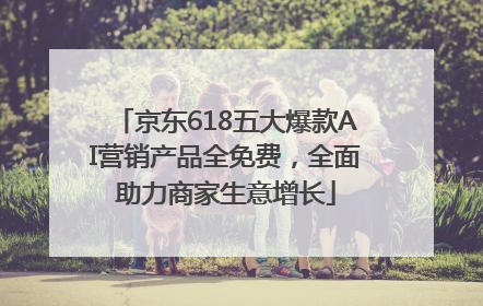 京东618五大爆款AI营销产品全免费，全面助力商家生意增长