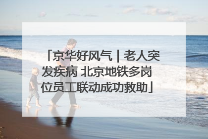 京华好风气｜老人突发疾病 北京地铁多岗位员工联动成功救助