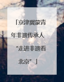 京津冀蒙青年非遗传承人“走进非遗看北京”