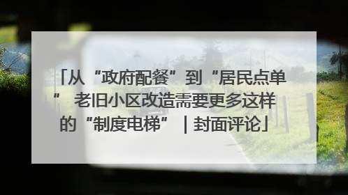 从“政府配餐”到“居民点单” 老旧小区改造需要更多这样的“制度电梯”｜封面评论
