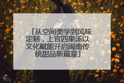 从空间美学到风味定制，上官四果汤以文化赋能开启闽南传统甜品新篇章