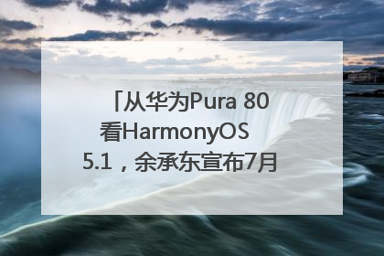 从华为Pura 80看HarmonyOS 5.1，余承东宣布7月迎来首批机型升级
