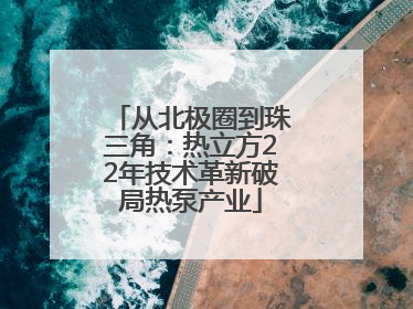 从北极圈到珠三角：热立方22年技术革新破局热泵产业