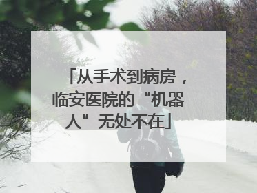 从手术到病房，临安医院的“机器人”无处不在