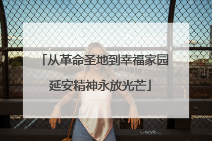 从革命圣地到幸福家园 延安精神永放光芒