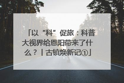 以“科”促旅：科普大视界给恩阳带来了什么？丨古镇焕新记①