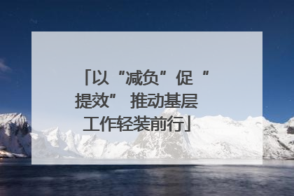 以“减负”促“提效” 推动基层工作轻装前行