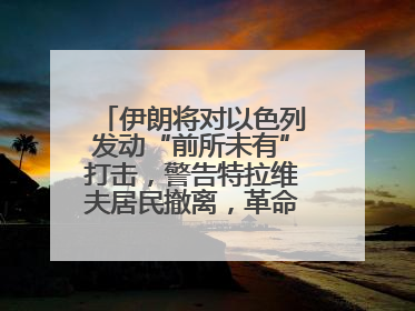 伊朗将对以色列发动“前所未有”打击，警告特拉维夫居民撤离，革命卫队已准备长期全面战争