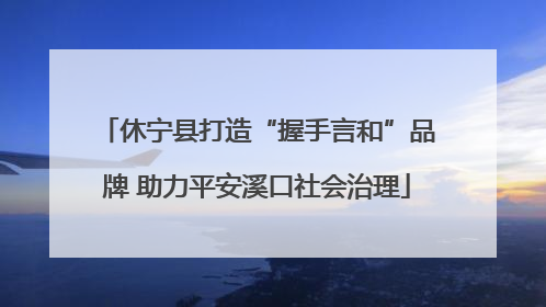 休宁县打造“握手言和”品牌 助力平安溪口社会治理
