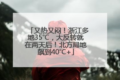 又热又闷！浙江多地35℃，大反转就在两天后！北方局地飙到40℃+