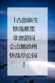 古韵新生 快哉雅集 非遗游园会点燃徐州快哉亭公园