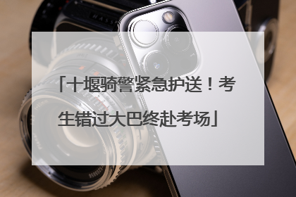 十堰骑警紧急护送！考生错过大巴终赴考场