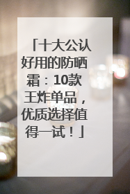 十大公认好用的防晒霜：10款王炸单品，优质选择值得一试！