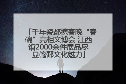 千年瓷都携春晚“春碗”亮相文博会 江西馆2000余件展品尽显赣鄱文化魅力