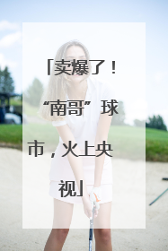 卖爆了！“南哥”球市，火上央视