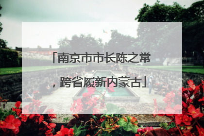 南京市市长陈之常，跨省履新内蒙古
