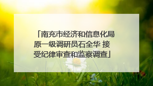 南充市经济和信息化局原一级调研员石全华 接受纪律审查和监察调查