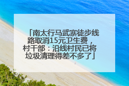 南太行马武寨徒步线路取消15元卫生费，村干部：沿线村民已将垃圾清理得差不多了