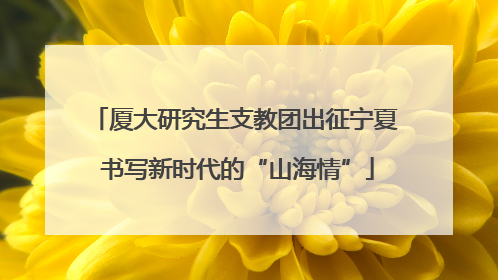 厦大研究生支教团出征宁夏 书写新时代的“山海情”