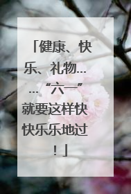 健康、快乐、礼物……“六一”就要这样快快乐乐地过！