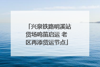 兴泉铁路明溪站货场鸣笛启运 老区再添货运节点