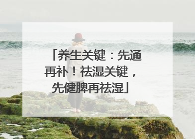 养生关键：先通再补！祛湿关键，先健脾再祛湿