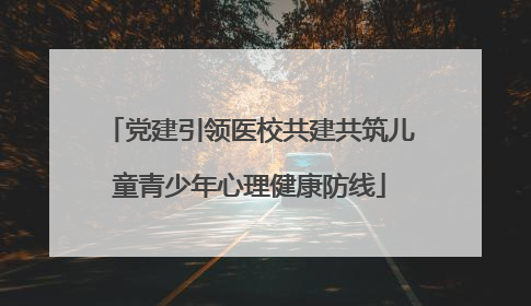 党建引领医校共建共筑儿童青少年心理健康防线