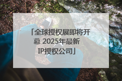 全球授权展即将开幕 2025年最新IP授权公司