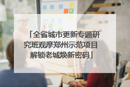 全省城市更新专题研究班观摩郑州示范项目 解锁老城焕新密码