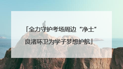 全力守护考场周边“净土” 良渚环卫为学子梦想护航